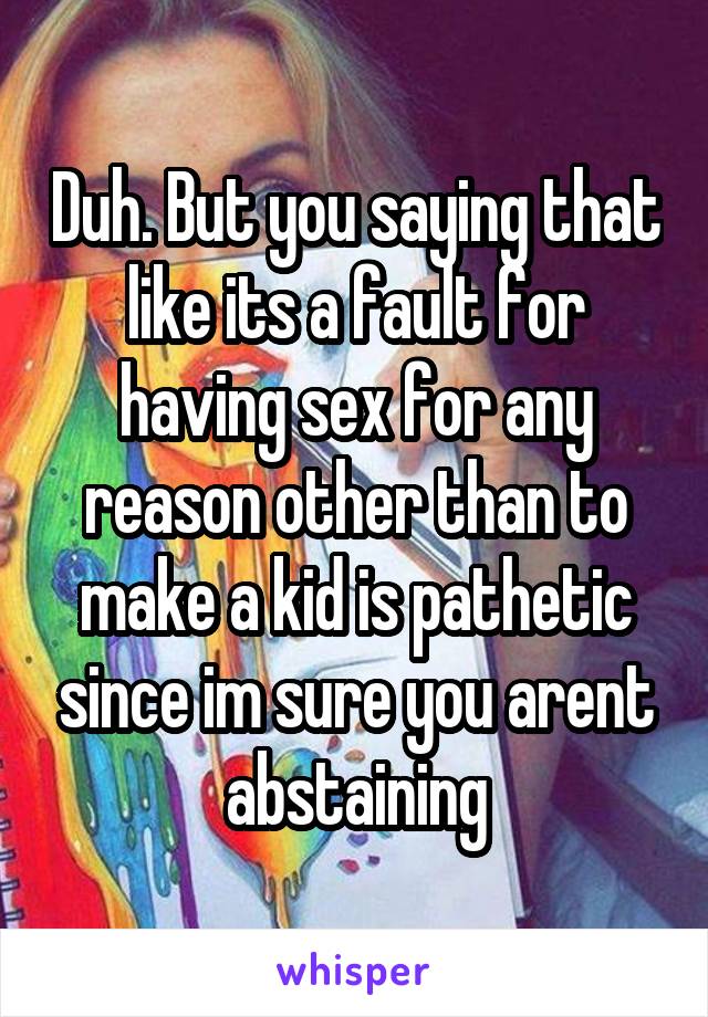 Duh. But you saying that like its a fault for having sex for any reason other than to make a kid is pathetic since im sure you arent abstaining