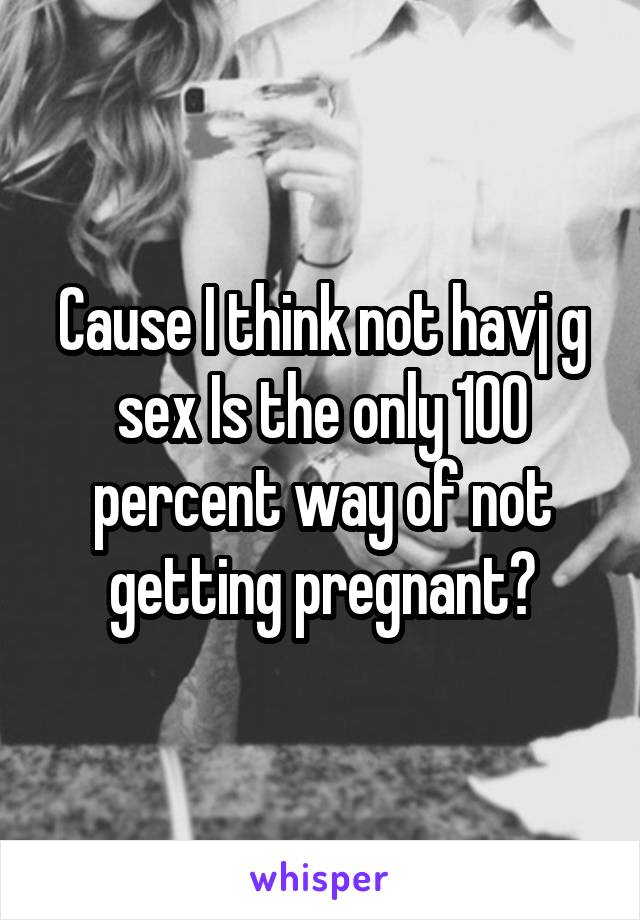 Cause I think not havj g sex Is the only 100 percent way of not getting pregnant?