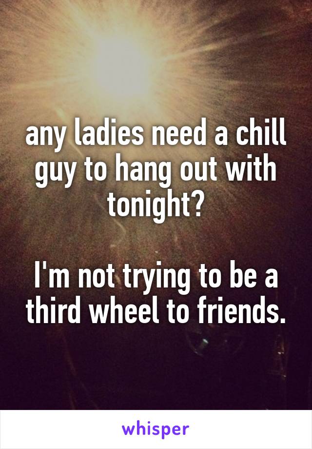 any ladies need a chill guy to hang out with tonight?

I'm not trying to be a third wheel to friends.