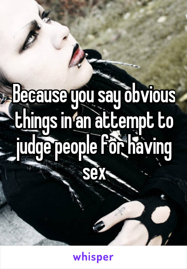 Because you say obvious things in an attempt to judge people for having sex