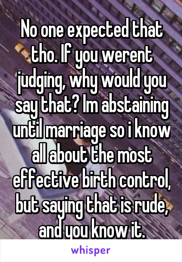 No one expected that tho. If you werent judging, why would you say that? Im abstaining until marriage so i know all about the most effective birth control, but saying that is rude, and you know it.