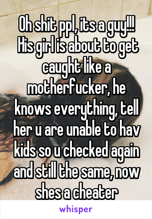 Oh shit ppl, its a guy!!!
 His girl is about to get caught like a motherfucker, he knows everything, tell her u are unable to hav kids so u checked again and still the same, now shes a cheater