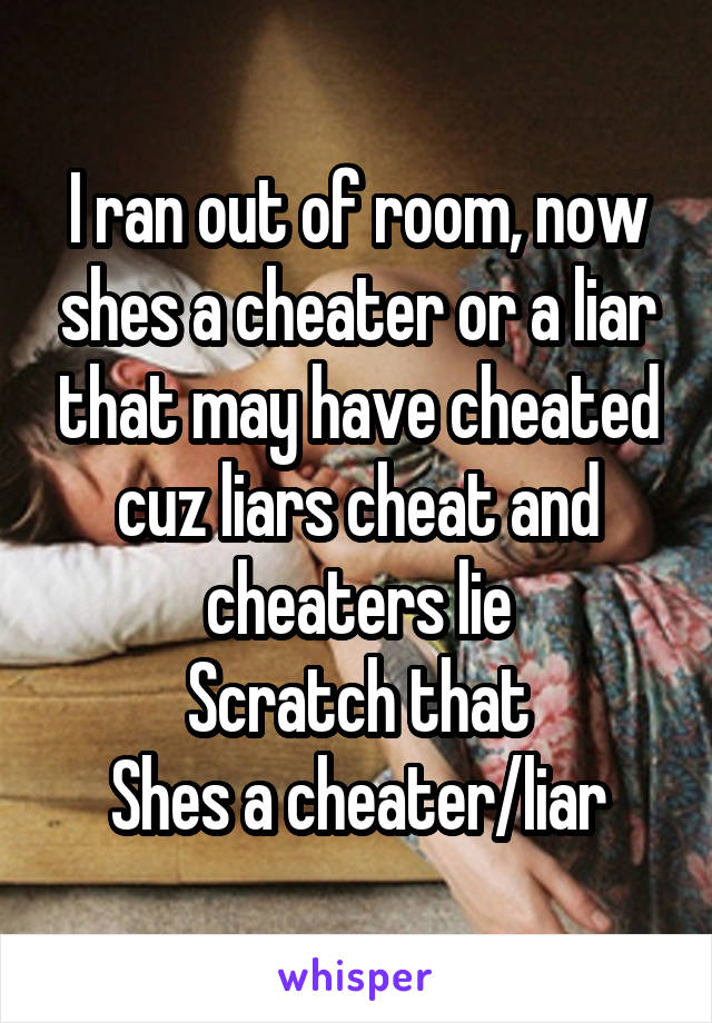 I ran out of room, now shes a cheater or a liar that may have cheated cuz liars cheat and cheaters lie
Scratch that
Shes a cheater/liar