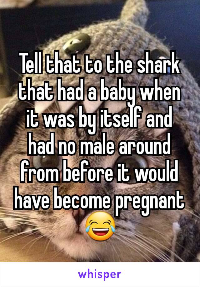 Tell that to the shark that had a baby when it was by itself and had no male around from before it would have become pregnant 😂