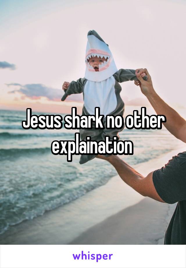 Jesus shark no other explaination 