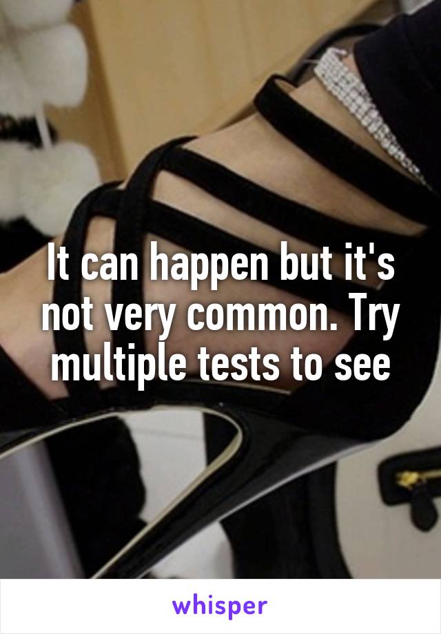 It can happen but it's not very common. Try multiple tests to see