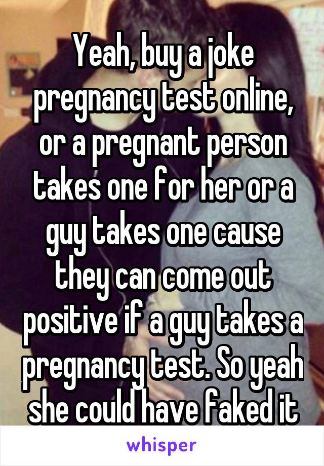 Yeah, buy a joke pregnancy test online, or a pregnant person takes one for her or a guy takes one cause they can come out positive if a guy takes a pregnancy test. So yeah she could have faked it