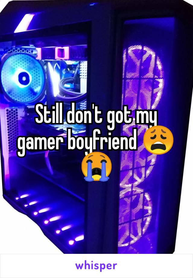 Still don't got my gamer boyfriend 😩😭