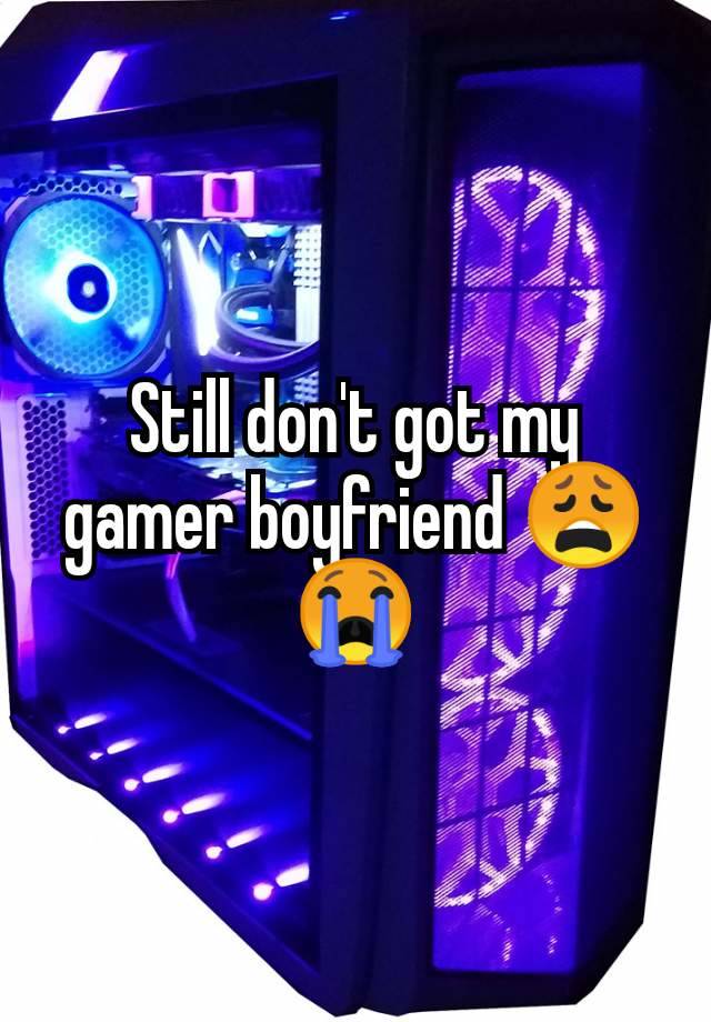 Still don't got my gamer boyfriend 😩😭