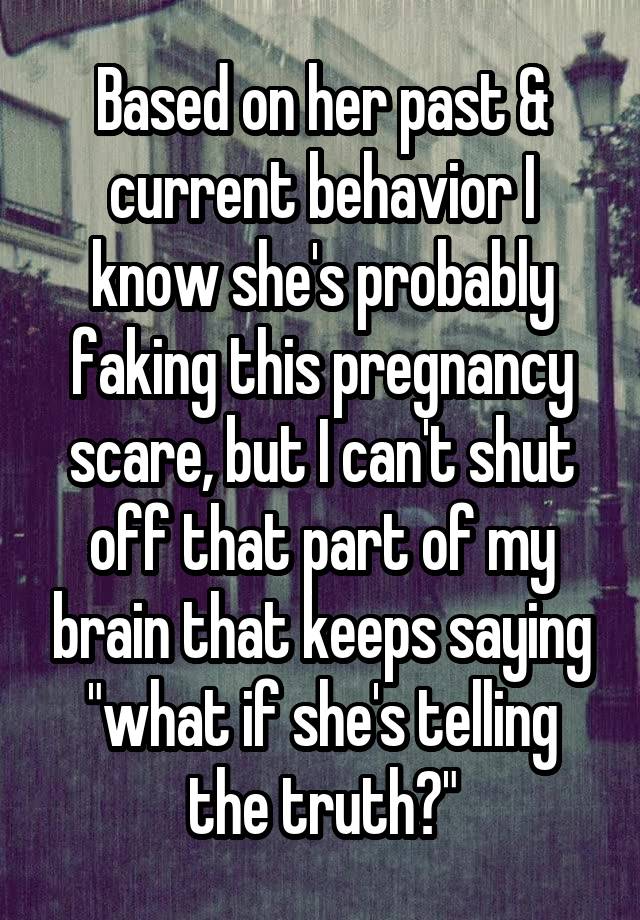 Based on her past & current behavior I know she's probably faking this pregnancy scare, but I can't shut off that part of my brain that keeps saying "what if she's telling the truth?"