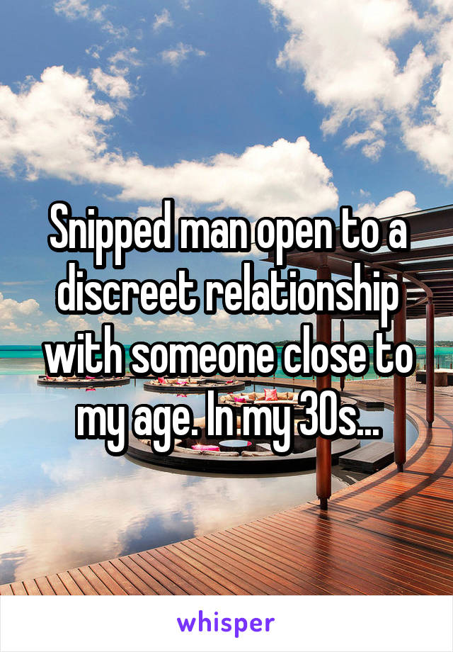 Snipped man open to a discreet relationship with someone close to my age. In my 30s...