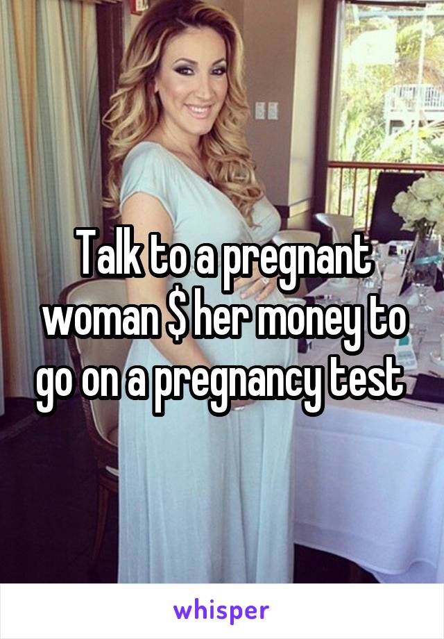 Talk to a pregnant woman $ her money to go on a pregnancy test 