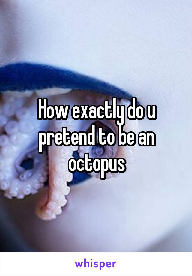 How exactly do u pretend to be an octopus