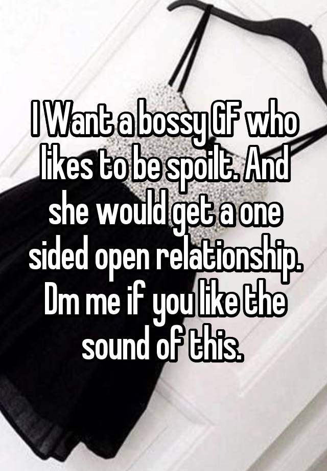 I Want a bossy GF who likes to be spoilt. And she would get a one sided open relationship.
Dm me if you like the sound of this. 