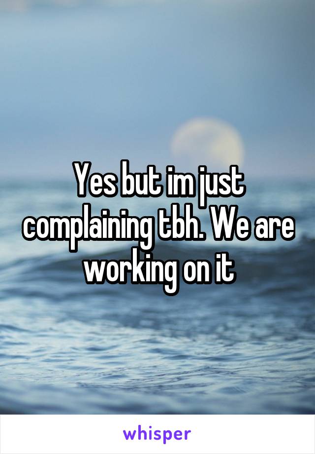 Yes but im just complaining tbh. We are working on it