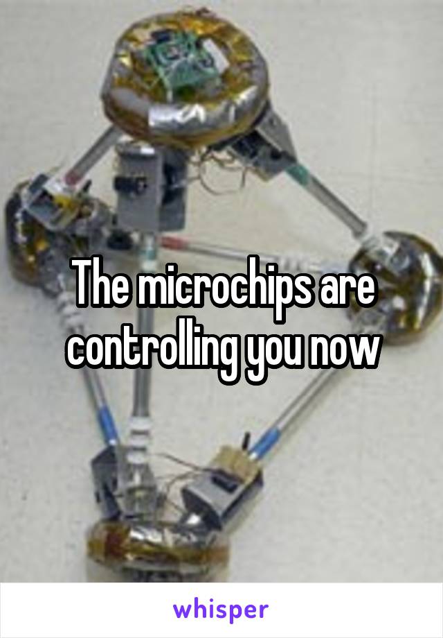 The microchips are controlling you now