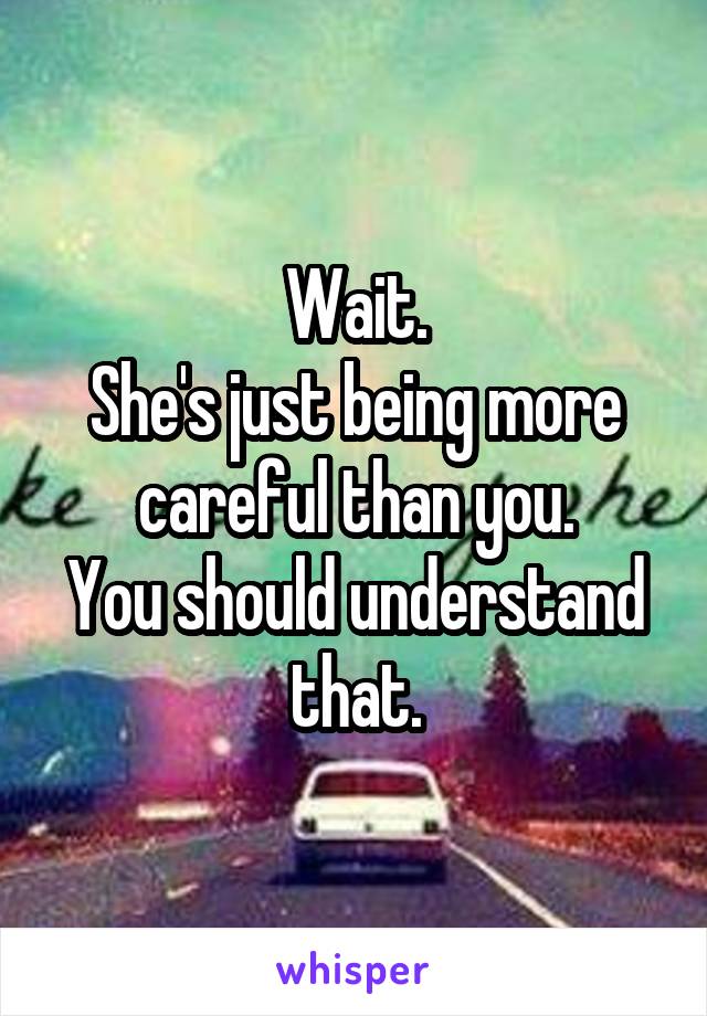 Wait.
She's just being more careful than you.
You should understand that.