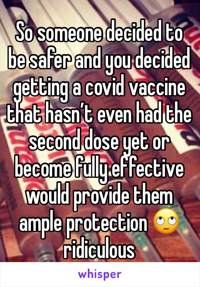 So someone decided to be safer and you decided getting a covid vaccine that hasn’t even had the second dose yet or become fully effective would provide them ample protection 🙄 ridiculous 