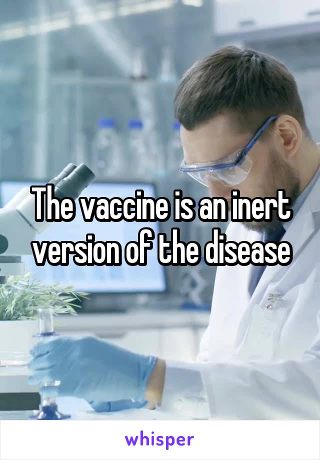 The vaccine is an inert version of the disease