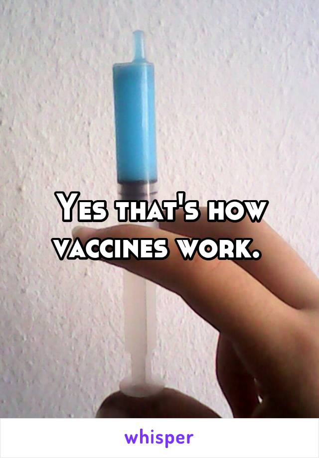 Yes that's how vaccines work. 