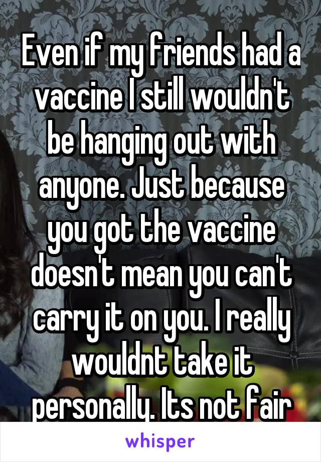 Even if my friends had a vaccine I still wouldn't be hanging out with anyone. Just because you got the vaccine doesn't mean you can't carry it on you. I really wouldnt take it personally. Its not fair