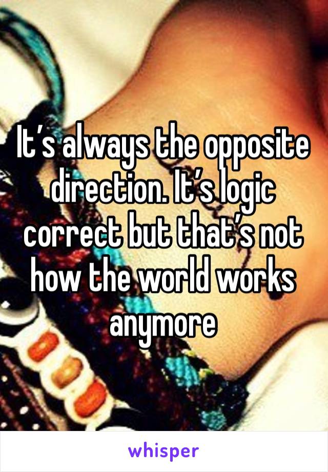 It’s always the opposite direction. It’s logic correct but that’s not how the world works anymore 