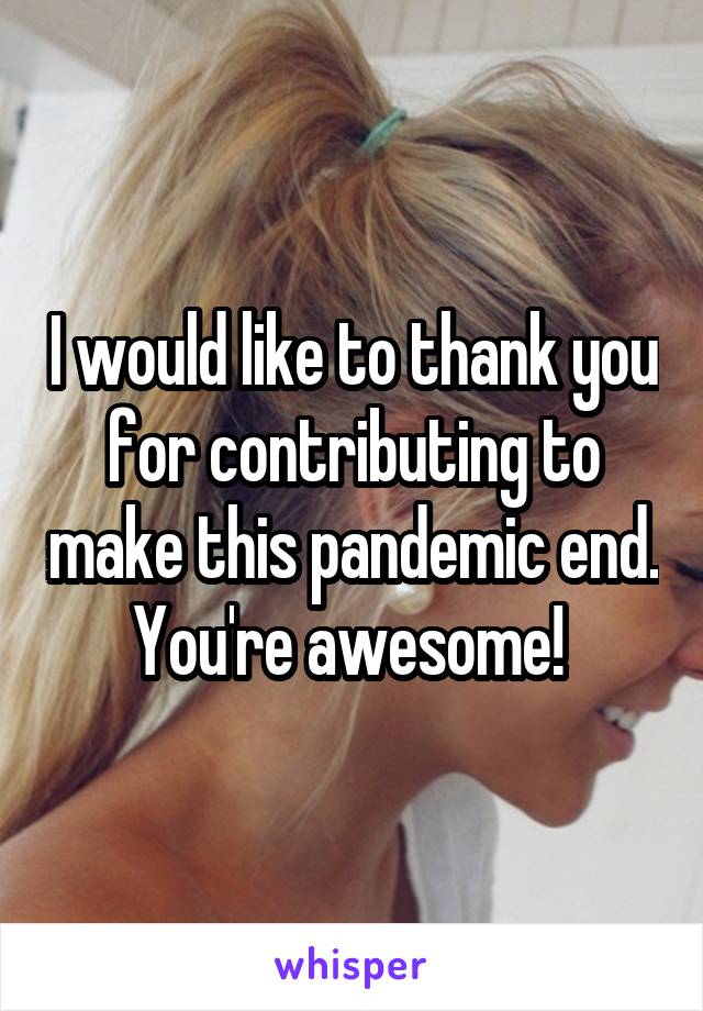 I would like to thank you for contributing to make this pandemic end. You're awesome! 