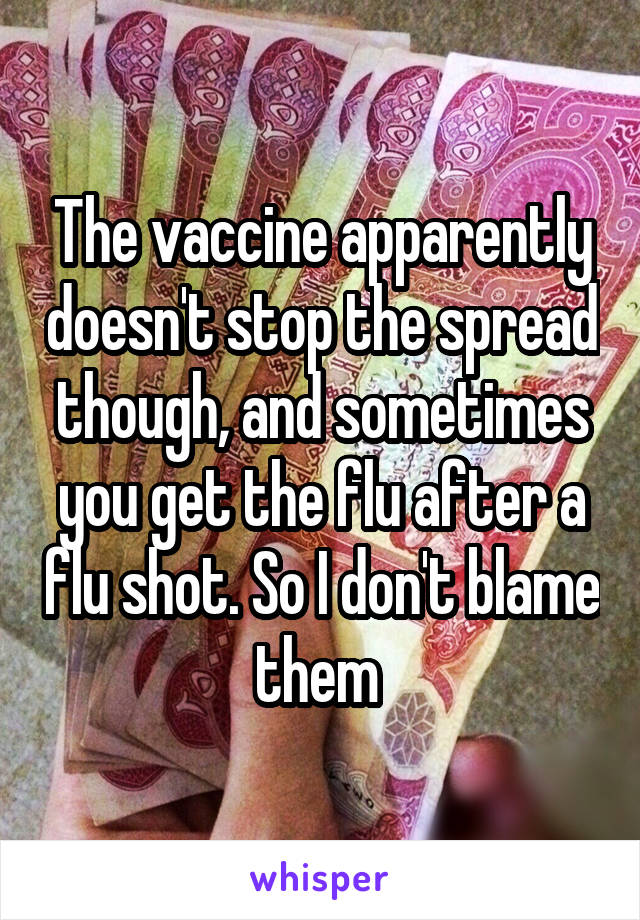 The vaccine apparently doesn't stop the spread though, and sometimes you get the flu after a flu shot. So I don't blame them 