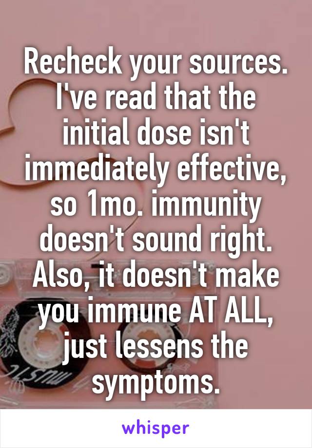 Recheck your sources.
I've read that the initial dose isn't immediately effective, so 1mo. immunity doesn't sound right. Also, it doesn't make you immune AT ALL, just lessens the symptoms.