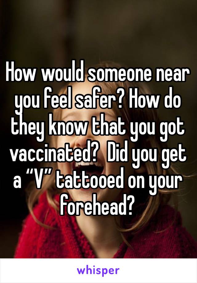 How would someone near you feel safer? How do they know that you got vaccinated?  Did you get a “V” tattooed on your forehead? 