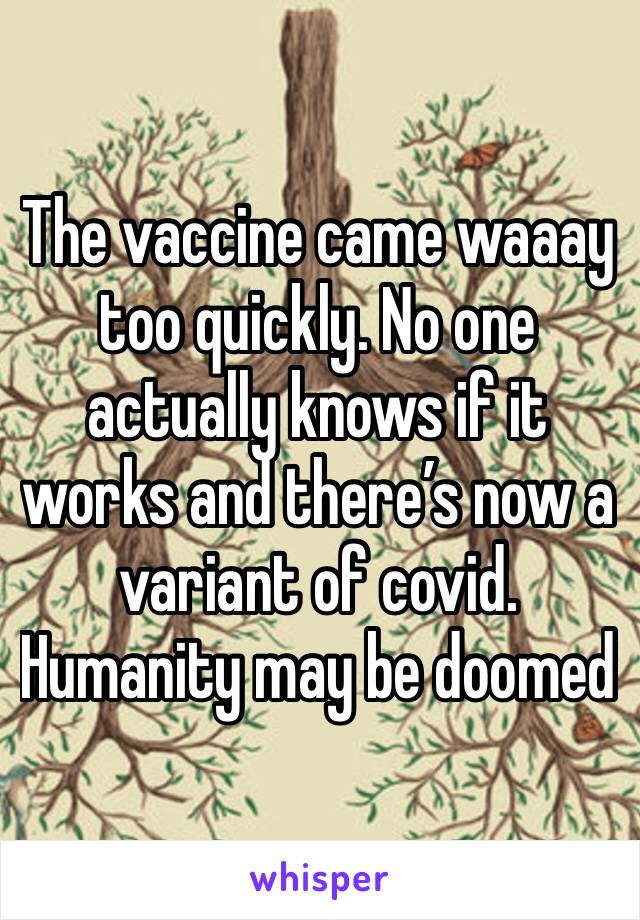 The vaccine came waaay too quickly. No one actually knows if it works and there’s now a variant of covid. Humanity may be doomed