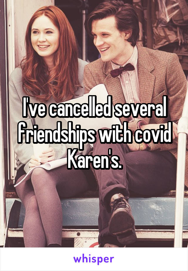 I've cancelled several friendships with covid Karen's.