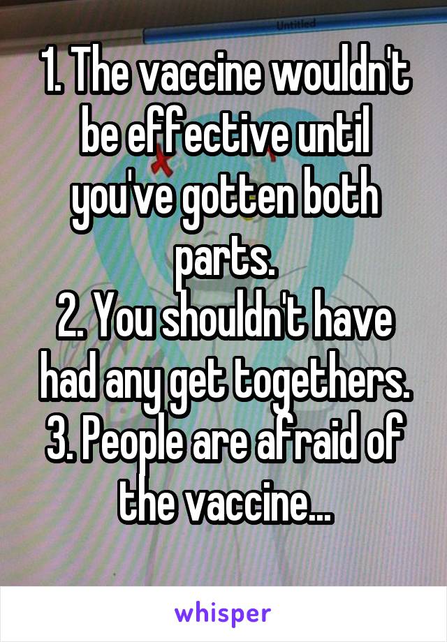 1. The vaccine wouldn't be effective until you've gotten both parts.
2. You shouldn't have had any get togethers.
3. People are afraid of the vaccine...
