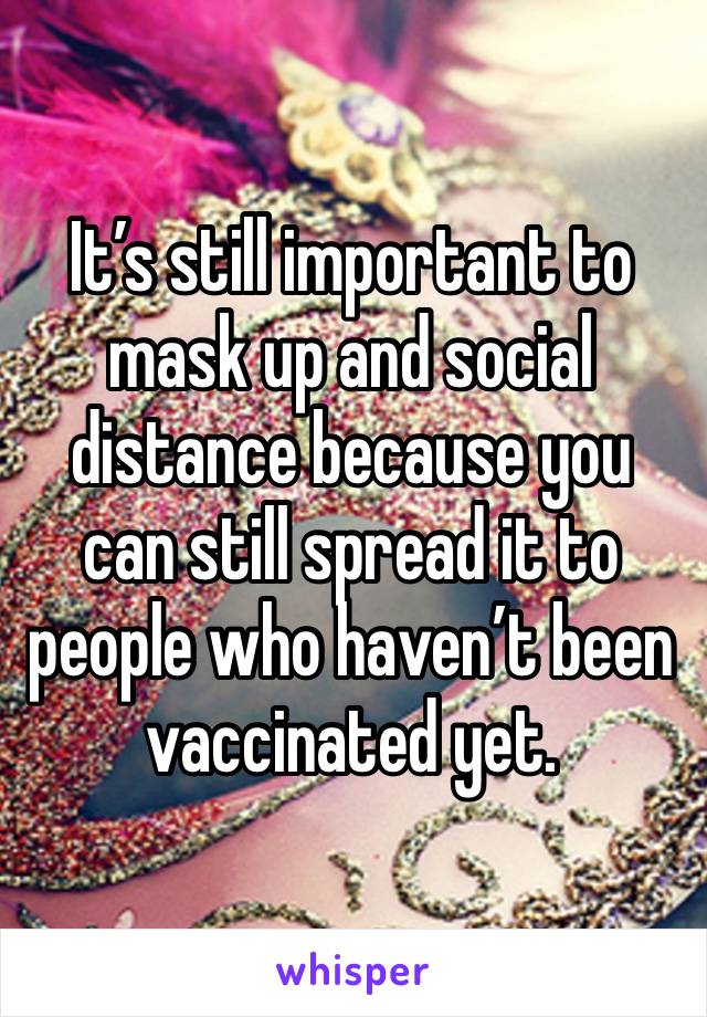 It’s still important to mask up and social distance because you can still spread it to people who haven’t been vaccinated yet. 