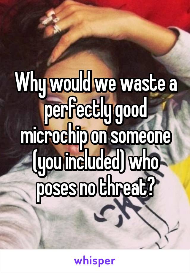 Why would we waste a perfectly good microchip on someone (you included) who poses no threat?