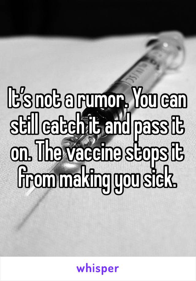 It’s not a rumor. You can still catch it and pass it on. The vaccine stops it from making you sick. 