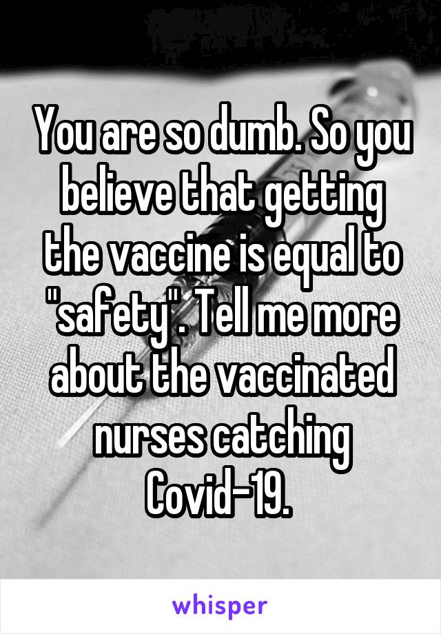 You are so dumb. So you believe that getting the vaccine is equal to "safety". Tell me more about the vaccinated nurses catching Covid-19. 