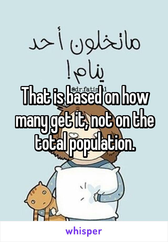 That is based on how many get it, not on the total population.