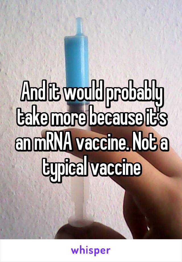 And it would probably take more because it's an mRNA vaccine. Not a typical vaccine