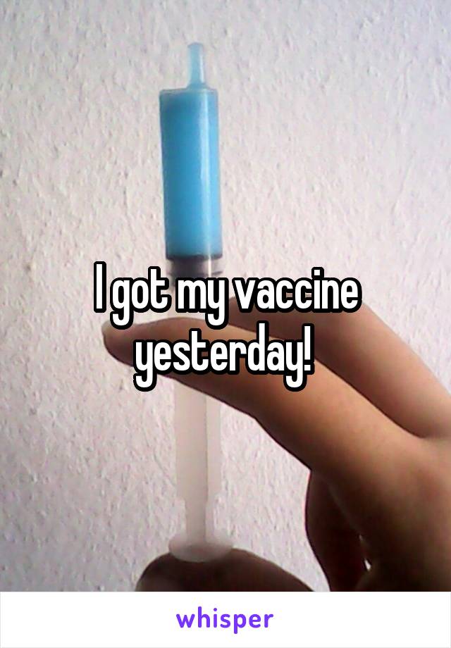 I got my vaccine yesterday! 