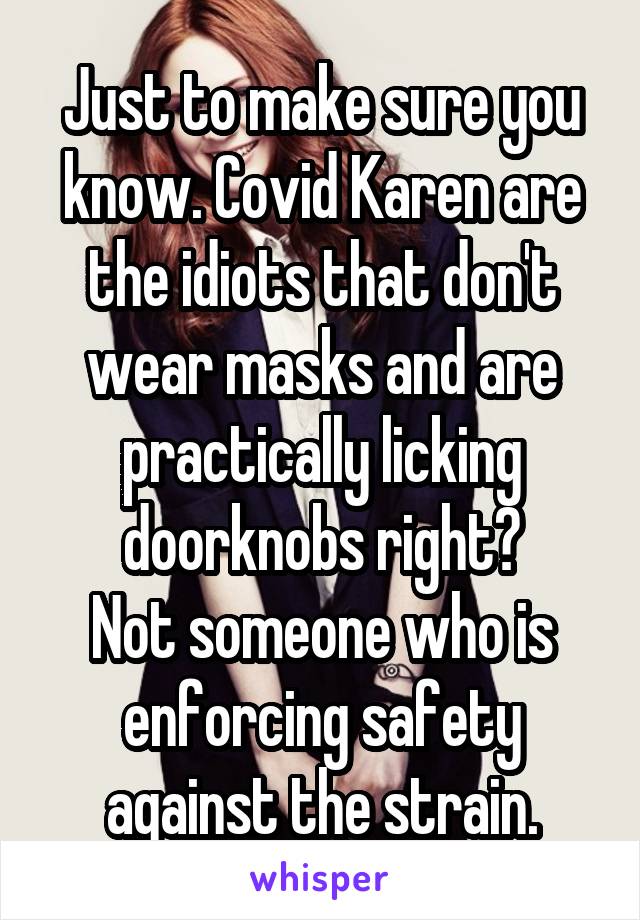 Just to make sure you know. Covid Karen are the idiots that don't wear masks and are practically licking doorknobs right?
Not someone who is enforcing safety against the strain.