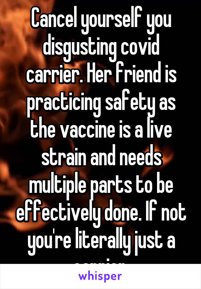 Cancel yourself you disgusting covid carrier. Her friend is practicing safety as the vaccine is a live strain and needs multiple parts to be effectively done. If not you're literally just a carrier.