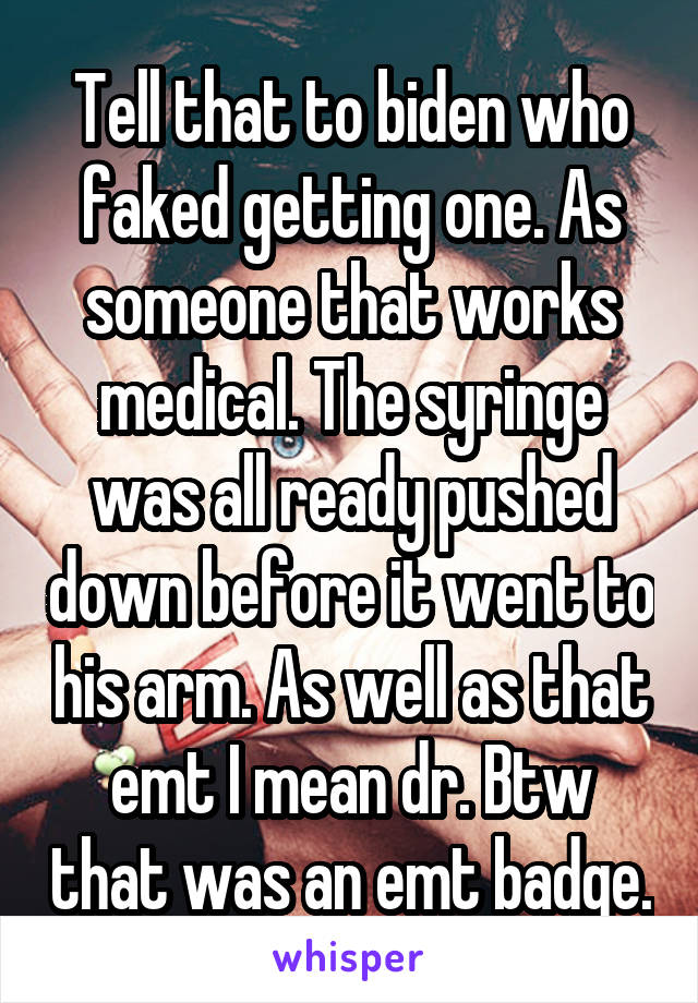 Tell that to biden who faked getting one. As someone that works medical. The syringe was all ready pushed down before it went to his arm. As well as that emt I mean dr. Btw that was an emt badge.