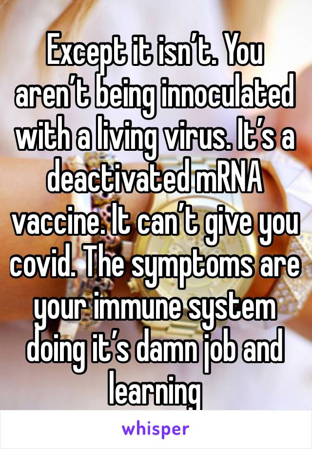 Except it isn’t. You aren’t being innoculated with a living virus. It’s a deactivated mRNA vaccine. It can’t give you covid. The symptoms are your immune system doing it’s damn job and learning