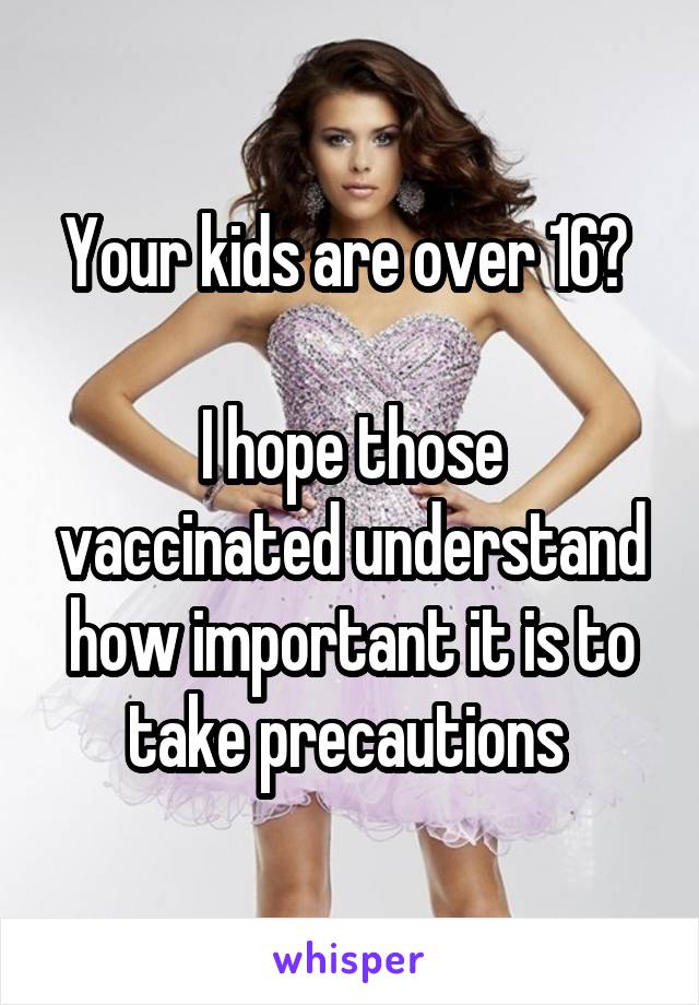 Your kids are over 16? 

I hope those vaccinated understand how important it is to take precautions 