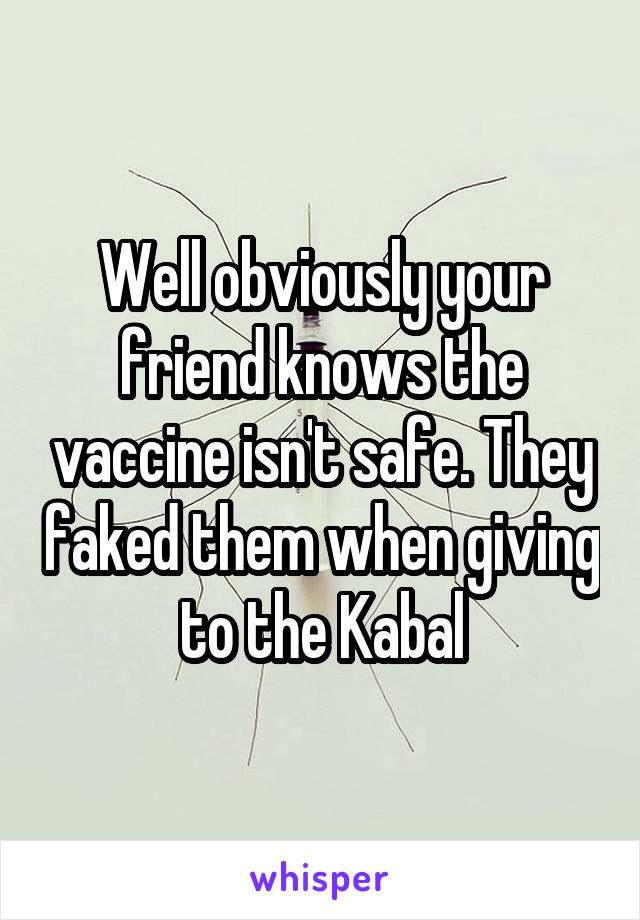 Well obviously your friend knows the vaccine isn't safe. They faked them when giving to the Kabal