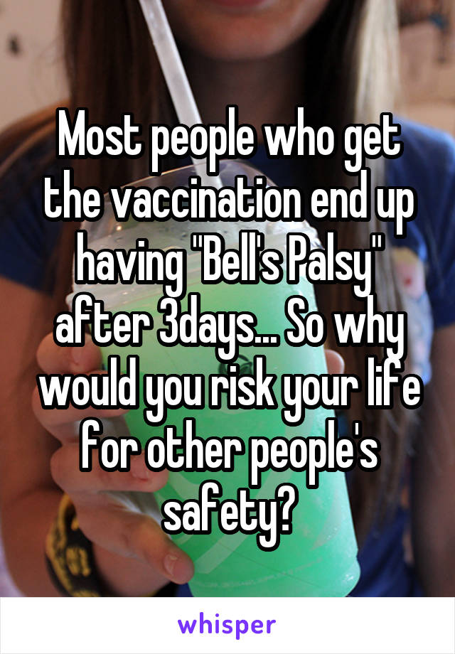 Most people who get the vaccination end up having "Bell's Palsy" after 3days... So why would you risk your life for other people's safety?