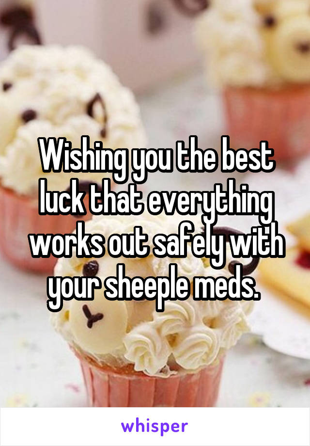 Wishing you the best luck that everything works out safely with your sheeple meds. 