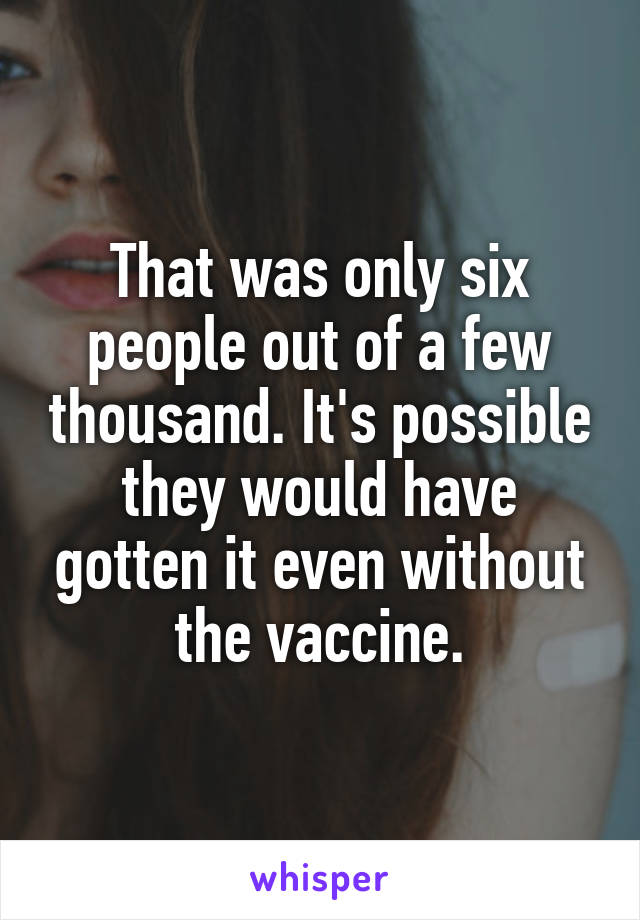 That was only six people out of a few thousand. It's possible they would have gotten it even without the vaccine.