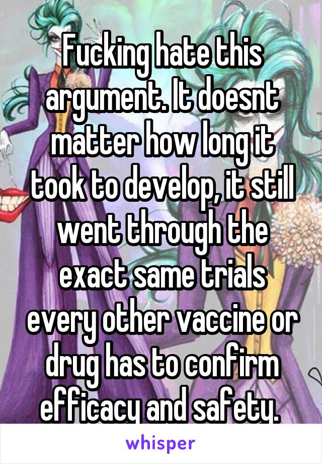 Fucking hate this argument. It doesnt matter how long it took to develop, it still went through the exact same trials every other vaccine or drug has to confirm efficacy and safety. 